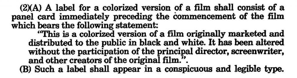 (2)(A) A label for a colorized version of a film shall consist of a panel card immediately preceding the commencement of the film which bears the following statement: "This is a colorized version of a film originally marketed and distributed to the public in black and white. It has been altered without the participation of the principal director, screenwriter, and other creators of the original film.". (B) Such a label shall appear in a conspicuous and legible type.